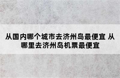 从国内哪个城市去济州岛最便宜 从哪里去济州岛机票最便宜